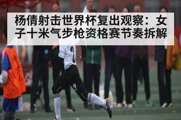 杨倩射击世界杯复出观察：女子十米气步枪资格赛节奏拆解